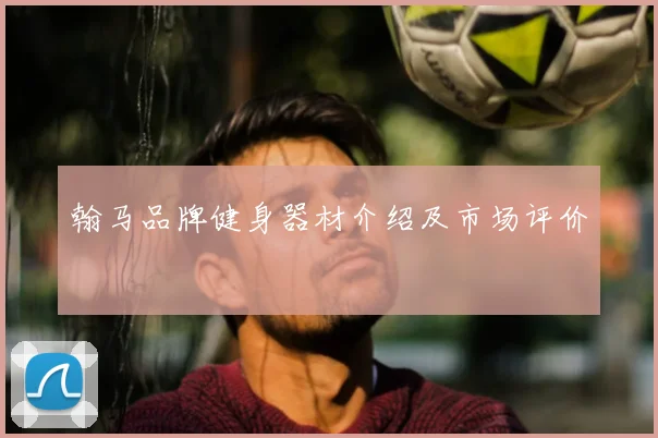 翰马品牌健身器材介绍及市场评价
