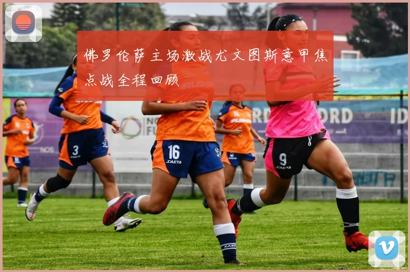 佛罗伦萨主场激战尤文图斯意甲焦点战全程回顾
