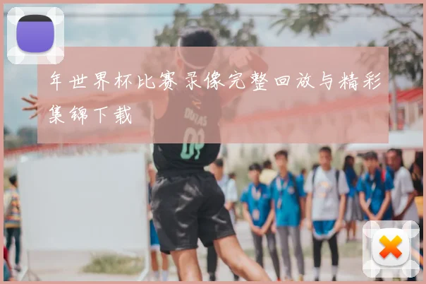 年世界杯比赛录像完整回放与精彩集锦下载