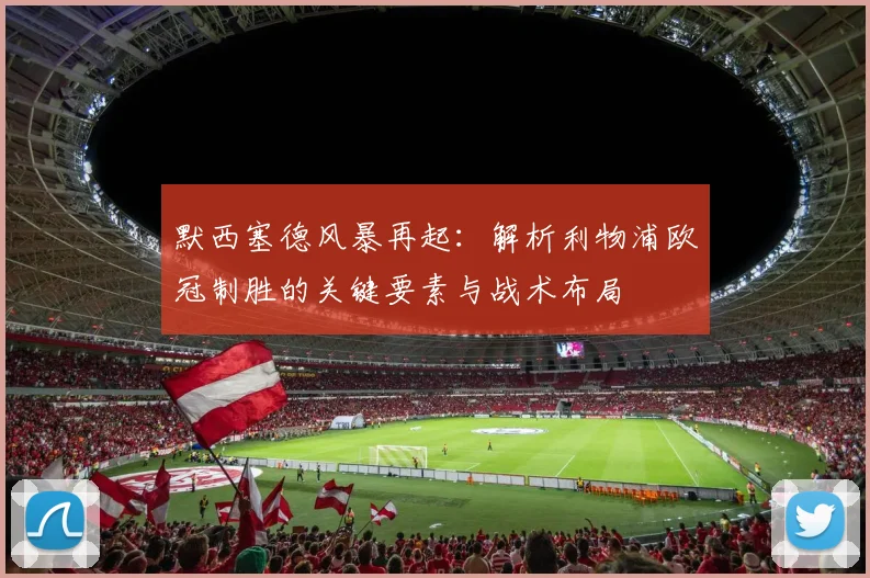 默西塞德风暴再起：解析利物浦欧冠制胜的关键要素与战术布局
