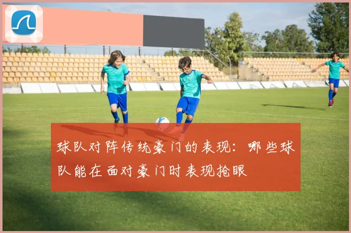 球队对阵传统豪门的表现:哪些球队能在面对豪门时表现抢眼